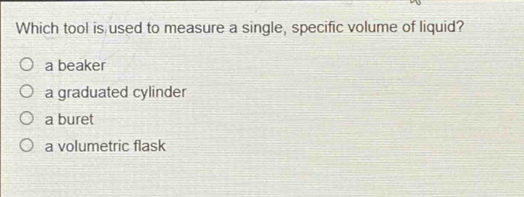 which tool is used to measure a single, specific volume of liquid?\n a beaker\n a graduated cylinder\n a buret\n a volumetric flask