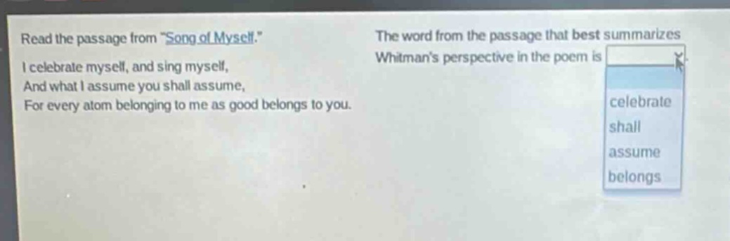 read the passage from \song of myself.\ i celebrate myself, and sing myself, and what i assume you shall assume, for every atom belonging to me as good belongs to you. the word from the passage that best summarizes whitmans perspective in the poem is celebrate shall assume belongs