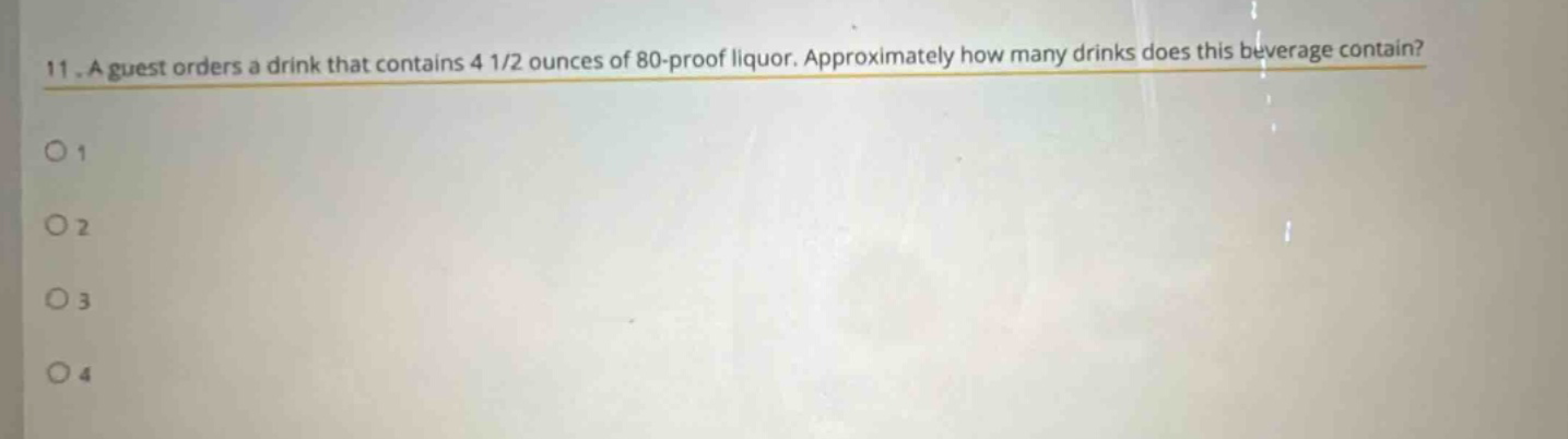 11. a guest orders a drink that contains 4 1/2 ounces of 80 - proof liquor. approximately how many drinks does this beverage contain?\no 1\no 2\no 3\no 4