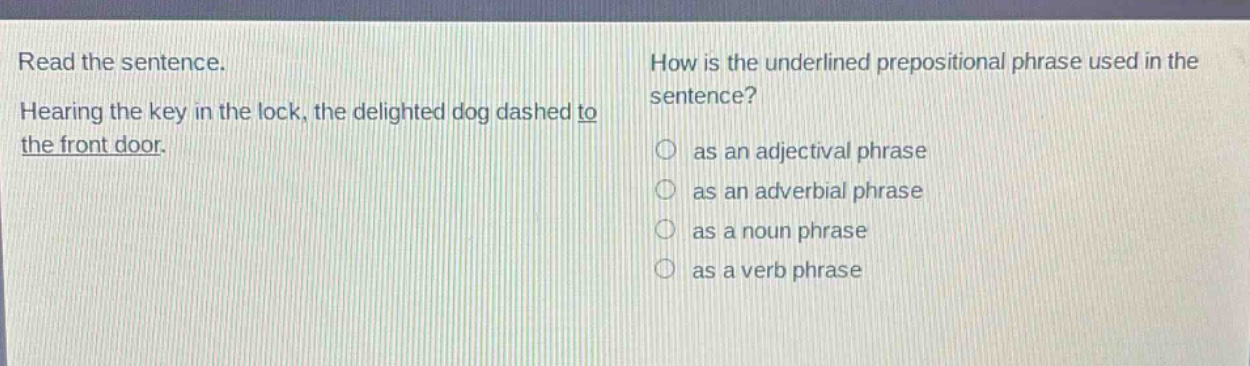 read the sentence. hearing the key in the lock, the delighted dog dashed to the front door. how is the underlined prepositional phrase used in the sentence? as an adjectival phrase as an adverbial phrase as a noun phrase as a verb phrase