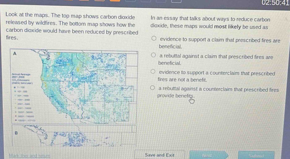 look at the maps. the top map shows carbon dioxide released by wildfires. the bottom map shows how the carbon dioxide would have been reduced by prescribed fires. in an essay that talks about ways to reduce carbon dioxide, these maps would most likely be used as evidence to support a claim that prescribed fires are beneficial. a rebuttal against a claim that prescribed fires are beneficial. evidence to support a counterclaim that prescribed fires are not a benefit. a rebuttal against a counterclaim that prescribed fires provide benefits.