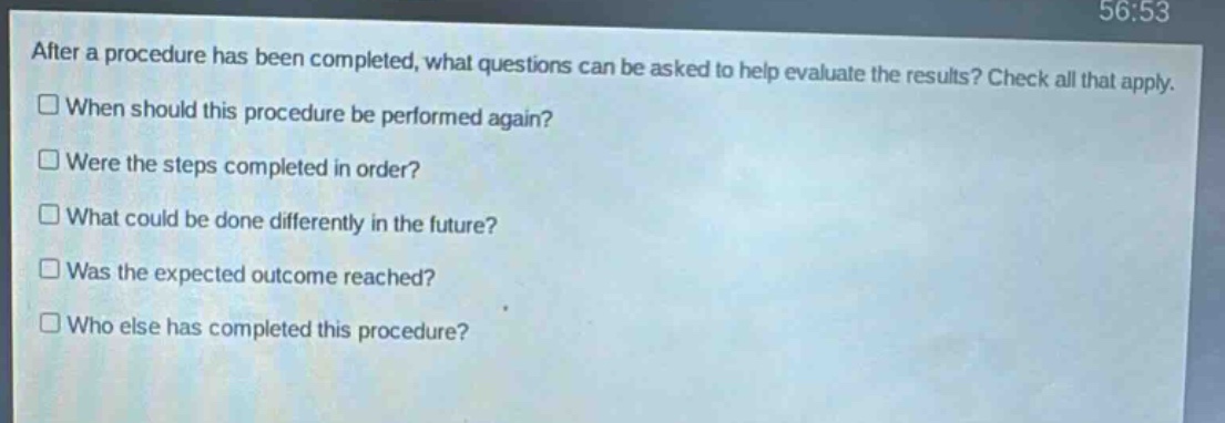 after a procedure has been completed, what questions can be asked to help evaluate the results? check all that apply. when should this procedure be performed again? were the steps completed in order? what could be done differently in the future? was the expected outcome reached? who else has completed this procedure?