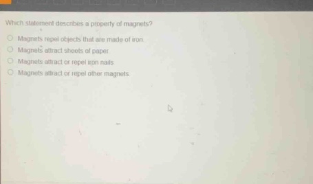 which statement describes a property of magnets? magnets repel objects that are made of iron. magnets attract sheets of paper. magnets attract or repel iron nails. magnets attract or repel other magnets.