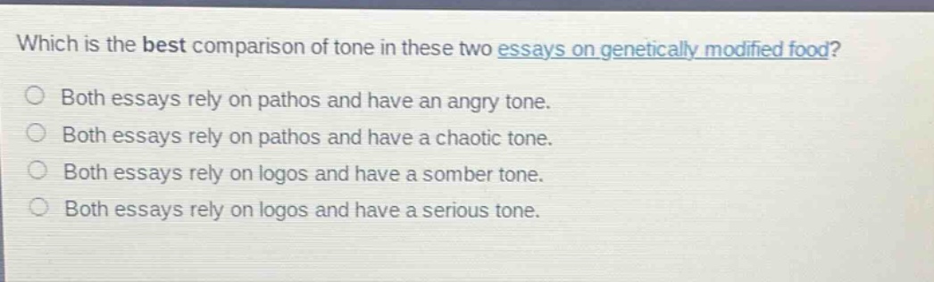 which is the best comparison of tone in these two essays on genetically modified food? both essays rely on pathos and have an angry tone. both essays rely on pathos and have a chaotic tone. both essays rely on logos and have a somber tone. both essays rely on logos and have a serious tone.