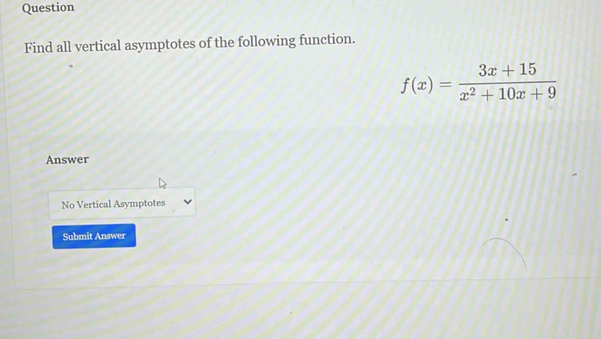 question find all vertical asymptotes of the following function. f(x) = (3x + 15)/(x^2 + 10x + 9) answer no vertical asymptotes submit answer