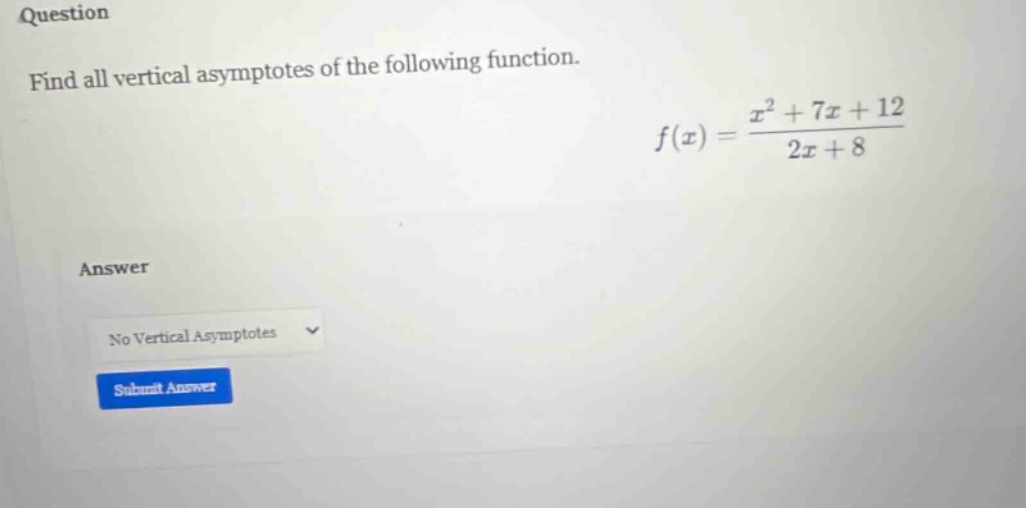 question find all vertical asymptotes of the following function. f(x) = (x^2 + 7x + 12)/(2x + 8) answer no vertical asymptotes submit answer