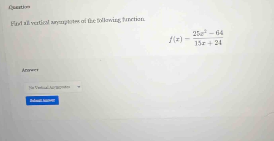 question find all vertical asymptotes of the following function. f(x) = (25x² - 64)/(15x + 24) answer no vertical asymptotes submit answer
