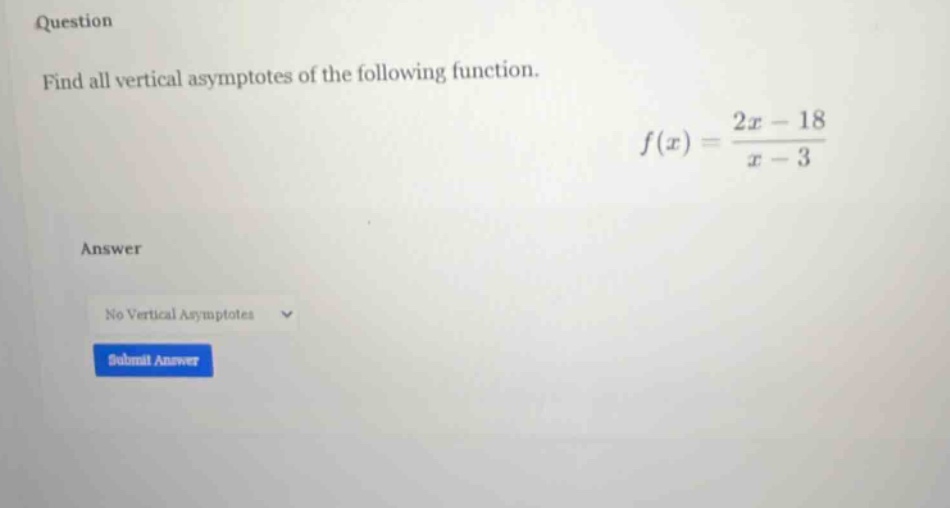 question find all vertical asymptotes of the following function. f(x) = (2x - 18)/(x - 3) answer no vertical asymptotes submit answer