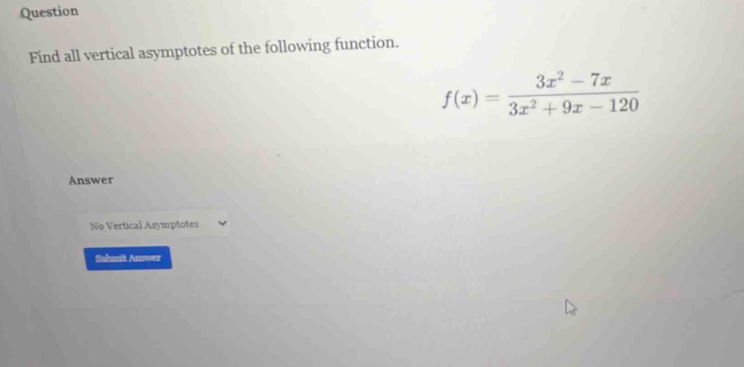 question find all vertical asymptotes of the following function. f(x) = (3x² - 7x)/(3x² + 9x - 120) answer no vertical asymptotes submit answer