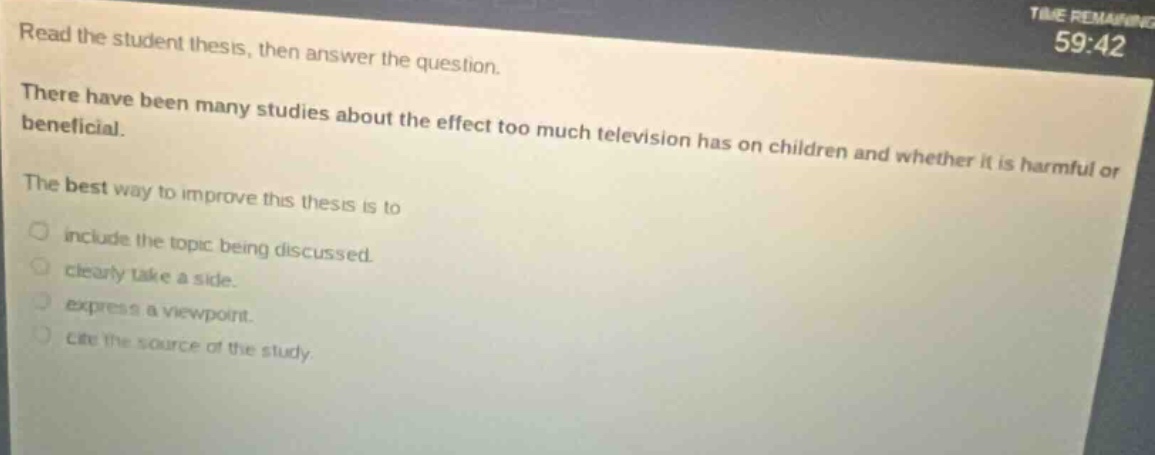 read the student thesis, then answer the question. there have been many studies about the effect too much television has on children and whether it is harmful or beneficial. the best way to improve this thesis is to include the topic being discussed. clearly take a side. express a viewpoint. cite the source of the study.