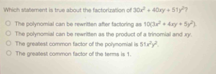 which statement is true about the factorization of 30x² + 40xy + 51y²? the polynomial can be rewritten after factoring as 10(3x² + 4xy + 5y²). the polynomial can be rewritten as the product of a trinomial and xy. the greatest common factor of the polynomial is 51x²y². the greatest common factor of the terms is 1.
