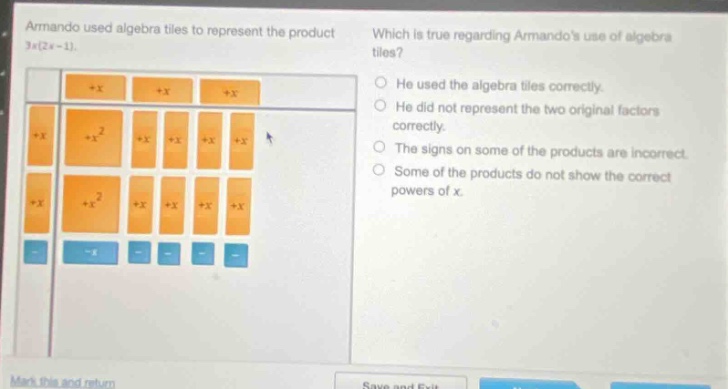 armando used algebra tiles to represent the product 3x(2x - 1). which is true regarding armandos use of algebra tiles? he used the algebra tiles correctly. he did not represent the two original factors correctly. the signs on some of the products are incorrect. some of the products do not show the correct powers of x.