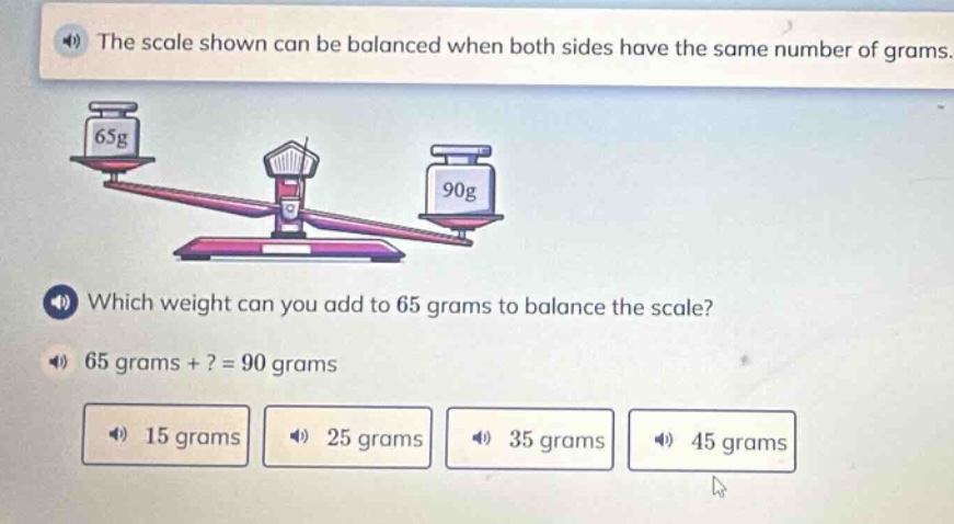 the scale shown can be balanced when both sides have the same number of grams. which weight can you add to 65 grams to balance the scale? 65 grams + ? = 90 grams 15 grams 25 grams 35 grams 45 grams