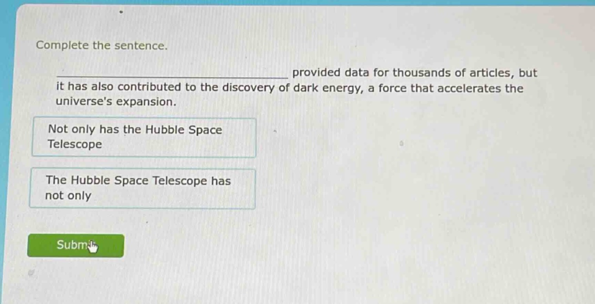 complete the sentence. provided data for thousands of articles, but it has also contributed to the discovery of dark energy, a force that accelerates the universes expansion. not only has the hubble space telescope the hubble space telescope has not only
