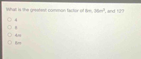 what is the greatest common factor of 8m, 36m³, and 12?\n4\n8\n4m\n8m