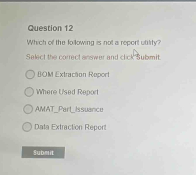 question 12 which of the following is not a report utility? select the correct answer and click submit bom extraction report where used report amat_part_issuance data extraction report submit