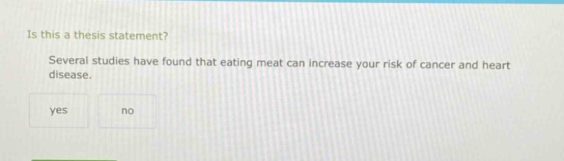 is this a thesis statement? several studies have found that eating meat can increase your risk of cancer and heart disease. yes no