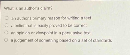 what is an authors claim?\no an authors primary reason for writing a text\no a belief that is easily proved to be correct\no an opinion or viewpoint in a persuasive text\no a judgement of something based on a set of standards