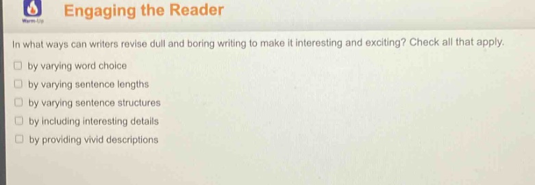 engaging the reader warm - up in what ways can writers revise dull and boring writing to make it interesting and exciting? check all that apply. by varying word choice by varying sentence lengths by varying sentence structures by including interesting details by providing vivid descriptions