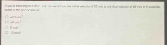 a car is traveling in a race. the car went from the initial velocity of 35 m/s to the final velocity of 65 m/s in 5 seconds. what is the acceleration? -13 m/s² -6 m/s² 6 m/s² 13 m/s²
