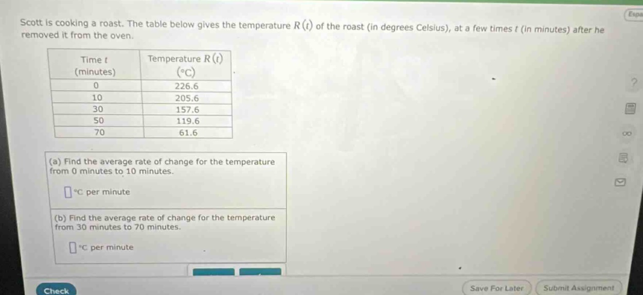 scott is cooking a roast. the table below gives the temperature r(t) of the roast (in degrees celsius), at a few times t (in minutes) after he removed it from the oven. (a) find the average rate of change for the temperature from 0 minutes to 10 minutes. (b) find the average rate of change for the temperature from 30 minutes to 70 minutes.