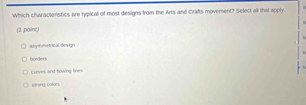 which characteristics are typical of most designs from the arts and crafts movement? select all that apply. (1 point) asymmetrical design borders curves and flowing lines strong colors