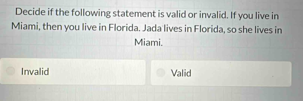 decide if the following statement is valid or invalid. if you live in miami, then you live in florida. jada lives in florida, so she lives in miami. invalid valid