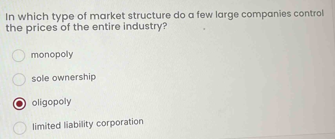 in which type of market structure do a few large companies control the prices of the entire industry? monopoly sole ownership oligopoly limited liability corporation