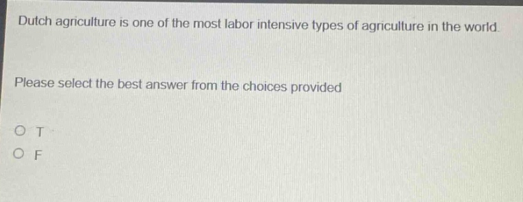 dutch agriculture is one of the most labor intensive types of agriculture in the world. please select the best answer from the choices provided o t o f