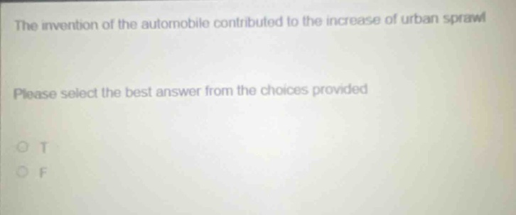 the invention of the automobile contributed to the increase of urban sprawl. please select the best answer from the choices provided. o t o f