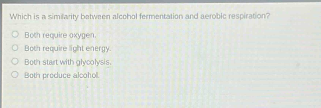 which is a similarity between alcohol fermentation and aerobic respiration? both require oxygen. both require light energy. both start with glycolysis. both produce alcohol.