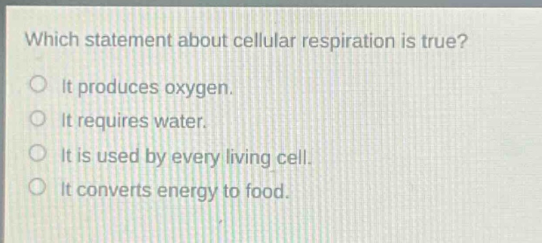 which statement about cellular respiration is true? it produces oxygen. it requires water. it is used by every living cell. it converts energy to food.