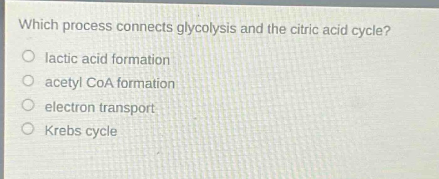 which process connects glycolysis and the citric acid cycle?\no lactic acid formation\no acetyl coa formation\no electron transport\no krebs cycle