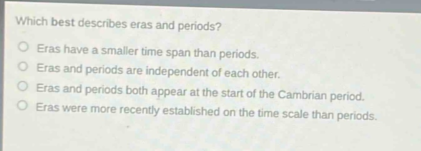 which best describes eras and periods? eras have a smaller time span than periods. eras and periods are independent of each other. eras and periods both appear at the start of the cambrian period. eras were more recently established on the time scale than periods.