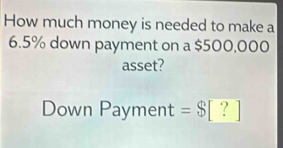 how much money is needed to make a 6.5% down payment on a $500,000 asset? down payment = $?