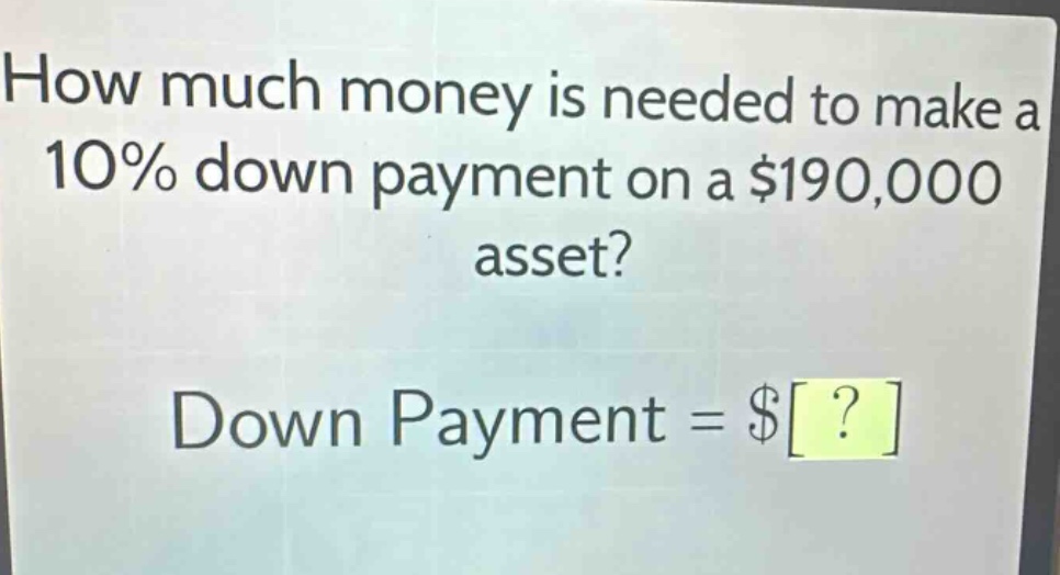 how much money is needed to make a 10% down payment on a $190,000 asset? down payment = $?