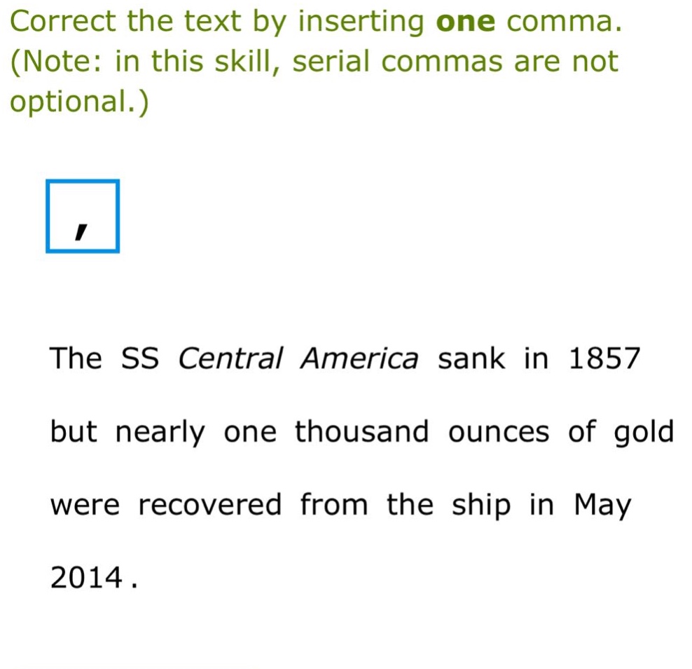 correct the text by inserting one comma. (note: in this skill, serial commas are not optional.) the ss central america sank in 1857 but nearly one thousand ounces of gold were recovered from the ship in may 2014.