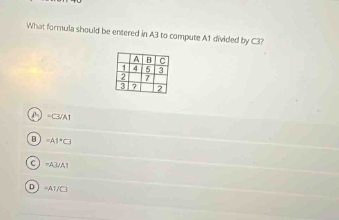 what formula should be entered in a3 to compute a1 divided by c3? a b c 1 4 5 3 2 7 3? 2 a =c3/a1 b =a1*c3 c =a3/a1 d =a1/c3