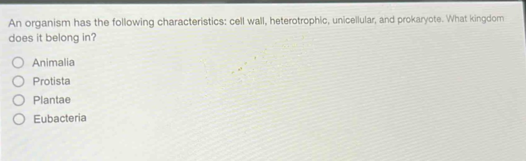 an organism has the following characteristics: cell wall, heterotrophic, unicellular, and prokaryote. what kingdom does it belong in?\no animalia\no protista\no plantae\no eubacteria