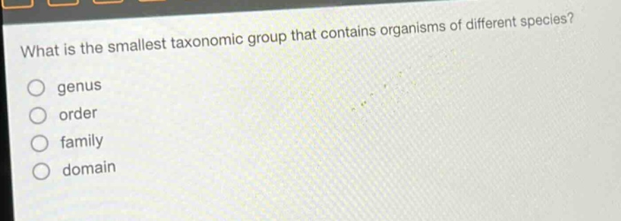 what is the smallest taxonomic group that contains organisms of different species?\no genus\no order\no family\no domain