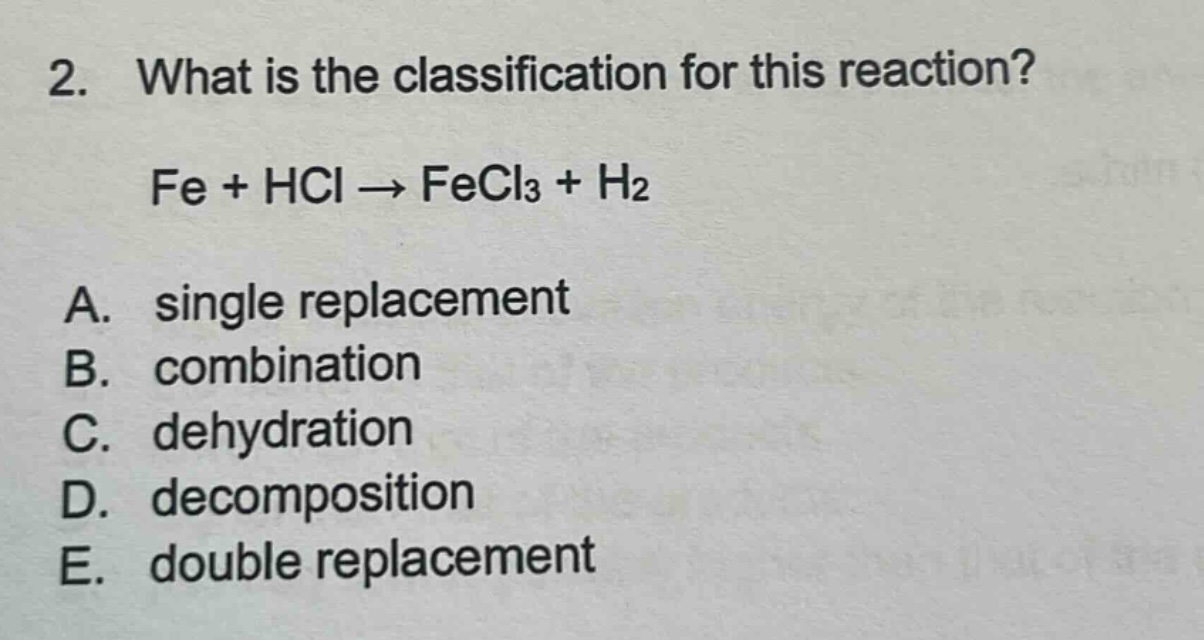 2. what is the classification for this reaction? fe + hcl → fecl3 + h2 a. single replacement b. combination c. dehydration d. decomposition e. double replacement