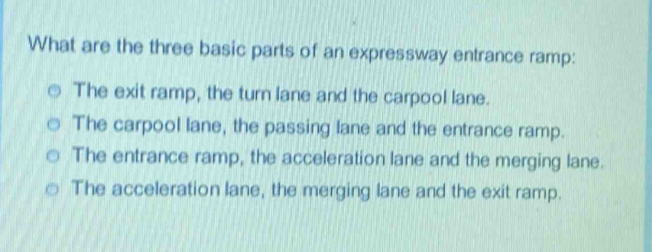 what are the three basic parts of an expressway entrance ramp: the exit ramp, the turn lane and the carpool lane. the carpool lane, the passing lane and the entrance ramp. the entrance ramp, the acceleration lane and the merging lane. the acceleration lane, the merging lane and the exit ramp.