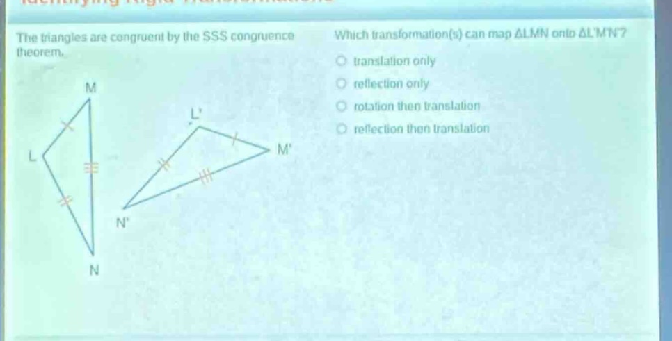 the triangles are congruent by the sss congruence theorem. which transformation(s) can map △lmn onto △lmn? translation only reflection only rotation then translation reflection then translation