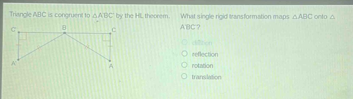triangle abc is congruent to △abc by the hl theorem. what single rigid transformation maps △abc onto △abc? dilation reflection rotation translation