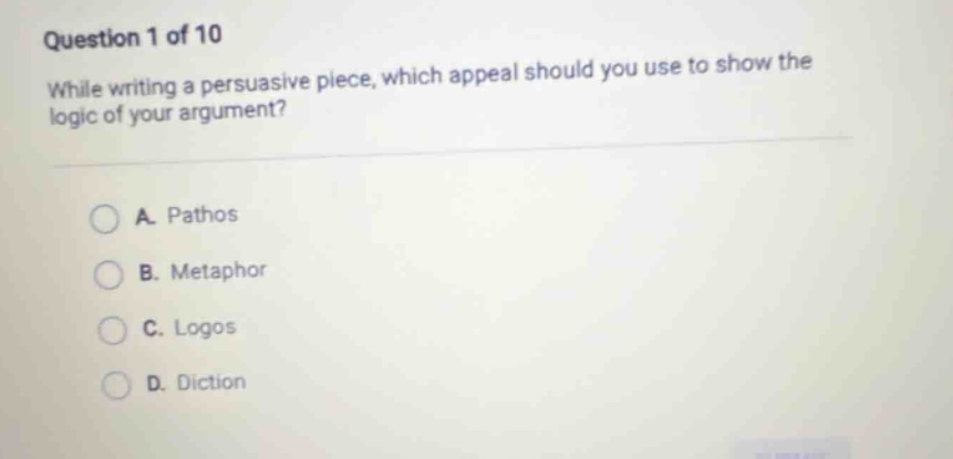 question 1 of 10 while writing a persuasive piece, which appeal should you use to show the logic of your argument? a. pathos b. metaphor c. logos d. diction