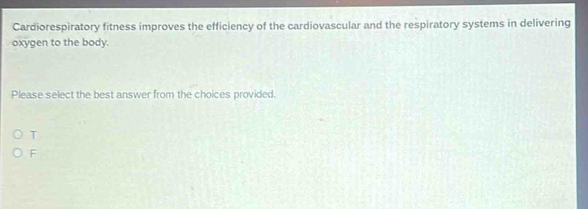 cardiorespiratory fitness improves the efficiency of the cardiovascular and the respiratory systems in delivering oxygen to the body. please select the best answer from the choices provided. o t o f