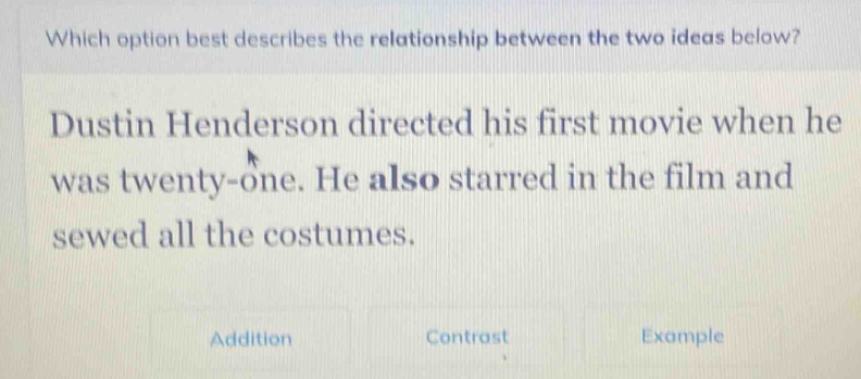 which option best describes the relationship between the two ideas below? dustin henderson directed his first movie when he was twenty - one. he also starred in the film and sewed all the costumes. addition contrast example