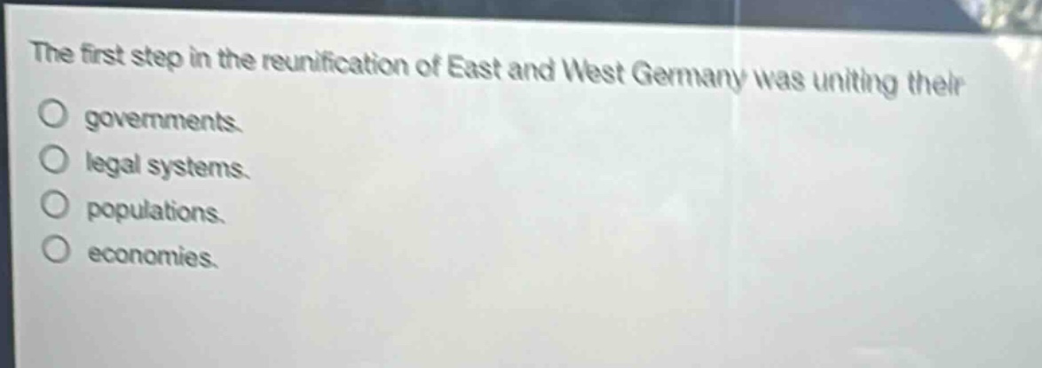 the first step in the reunification of east and west germany was uniting their governments. legal systems. populations. economies.