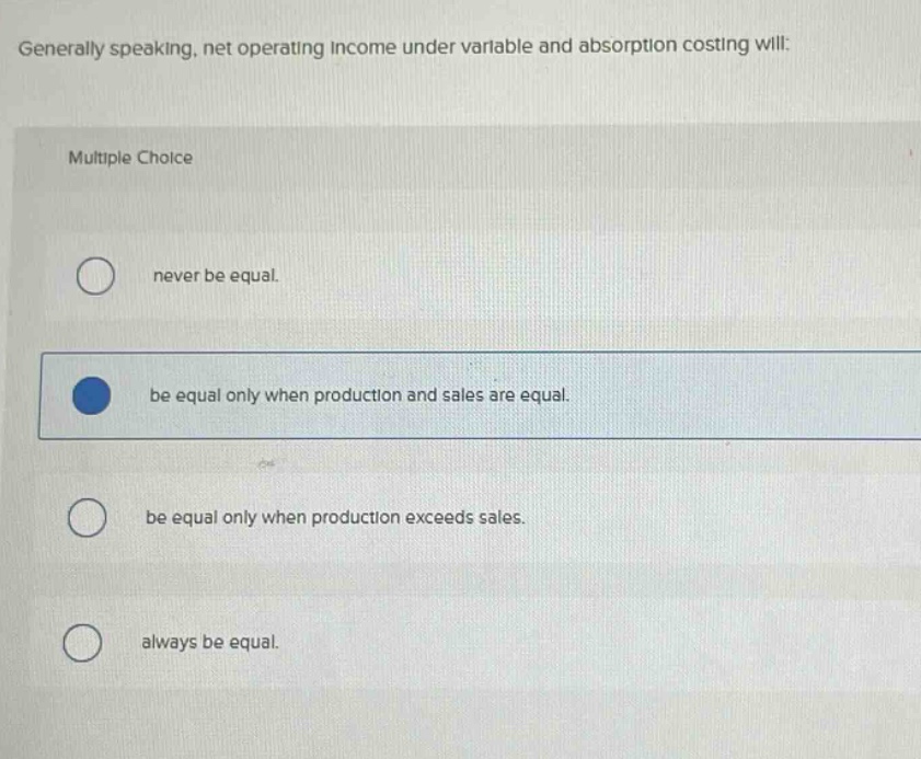generally speaking, net operating income under variable and absorption costing will: multiple choice never be equal. be equal only when production and sales are equal. be equal only when production exceeds sales. always be equal.