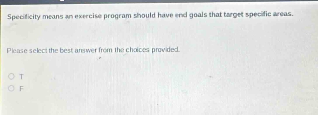 specificity means an exercise program should have end goals that target specific areas. please select the best answer from the choices provided. o t o f